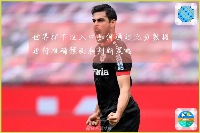 世界杯下注入口如何通过比分数据进行准确预测和判断策略