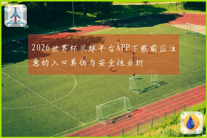 2026世界杯买球平台APP下载前应注意的入口真伪与安全性分析
