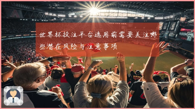 世界杯投注平台选用前需要关注哪些潜在风险与注意事项
