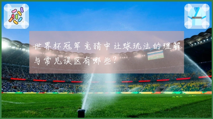 世界杯冠军竞猜中让球玩法的理解与常见误区有哪些？