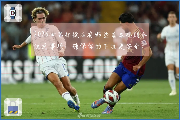 2026世界杯投注有哪些基本规则和注意事项，确保你的下注更安全？