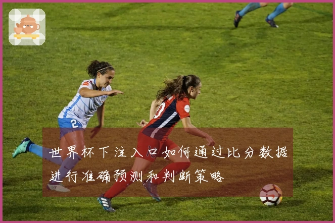 世界杯下注入口如何通过比分数据进行准确预测和判断策略