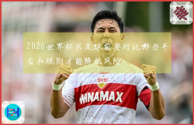 2026世界杯买足球前要对比哪些平台和规则才能降低风险