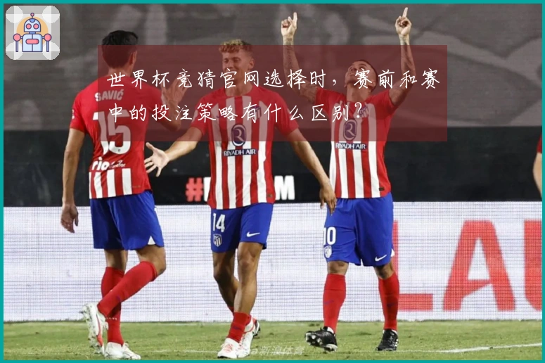 世界杯竞猜官网选择时，赛前和赛中的投注策略有什么区别？