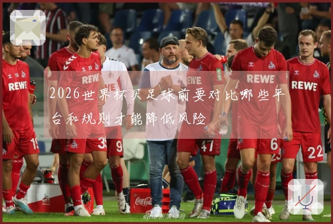 2026世界杯买足球前要对比哪些平台和规则才能降低风险