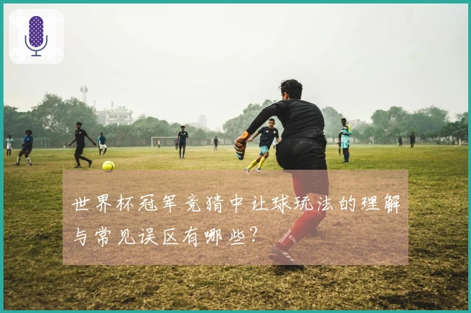 世界杯冠军竞猜中让球玩法的理解与常见误区有哪些？