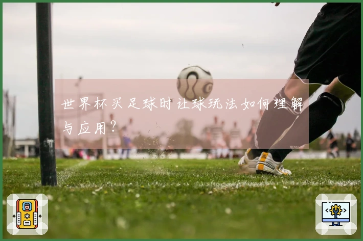 世界杯买足球时让球玩法如何理解与应用？